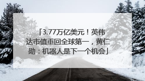 3.77万亿美元！英伟达市值重回全球第一，黄仁勋：机器人是下一个机会