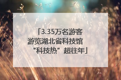 3.35万名游客游览湖北省科技馆 “科技热”超往年