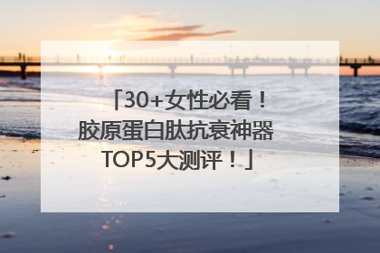 30+女性必看！胶原蛋白肽抗衰神器TOP5大测评！