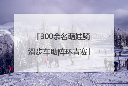 300余名萌娃骑滑步车助阵环青赛
