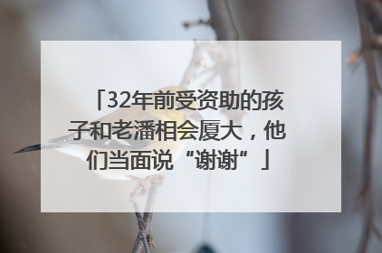 32年前受资助的孩子和老潘相会厦大，他们当面说“谢谢”
