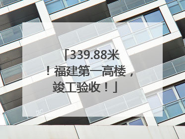 339.88米！福建第一高楼，竣工验收！