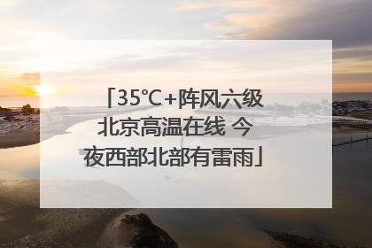 35℃+阵风六级 北京高温在线 今夜西部北部有雷雨
