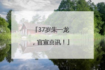 37岁朱一龙，官宣喜讯！
