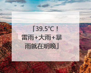 39.5℃！雷雨+大雨+暴雨就在明晚
