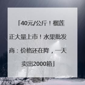 40元/公斤！榴莲正大量上市！水果批发商：价格还在降，一天卖出2000箱