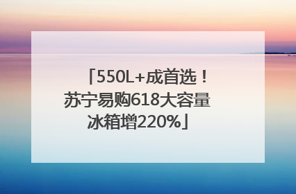 550L+成首选！苏宁易购618大容量冰箱增220%