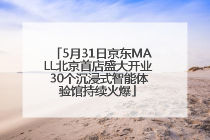 5月31日京东MALL北京首店盛大开业 30个沉浸式智能体验馆持续火爆