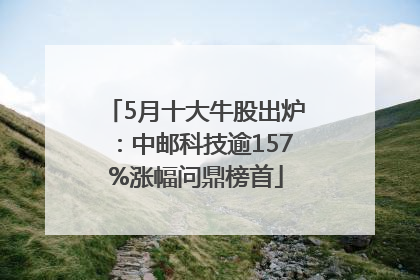 5月十大牛股出炉：中邮科技逾157%涨幅问鼎榜首