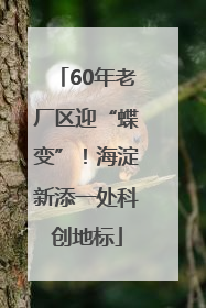 60年老厂区迎“蝶变”！海淀新添一处科创地标