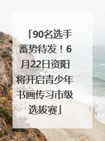 90名选手蓄势待发！6月22日资阳将开启青少年书画传习市级选拔赛