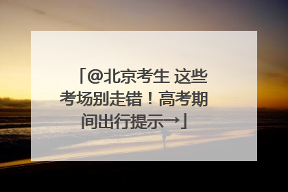 @北京考生 这些考场别走错！高考期间出行提示→