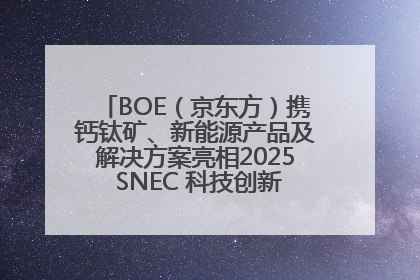 BOE（京东方）携钙钛矿、新能源产品及解决方案亮相2025 SNEC 科技创新赋能行业绿色发展