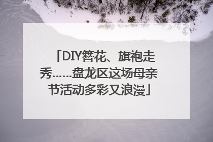DIY簪花、旗袍走秀……盘龙区这场母亲节活动多彩又浪漫